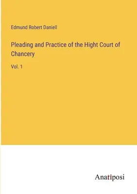 Plaidoirie et pratique de la Haute Cour de Chancellerie : Vol. 1 - Pleading and Practice of the Hight Court of Chancery: Vol. 1