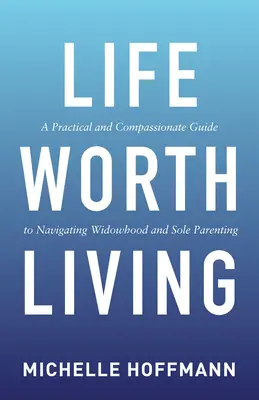 Une vie qui vaut la peine d'être vécue : Un guide pratique et compatissant pour faire face au veuvage et à la monoparentalité - Life Worth Living: A Practical and Compassionate Guide to Navigating Widowhood and Sole Parenting