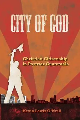 La cité de Dieu : La citoyenneté chrétienne dans le Guatemala de l'après-guerre Volume 7 - City of God: Christian Citizenship in Postwar Guatemala Volume 7