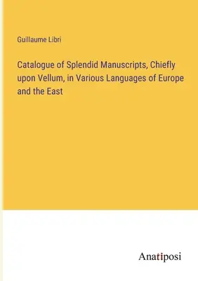 Catalogue de splendides manuscrits, principalement sur vélin, dans diverses langues d'Europe et d'Orient - Catalogue of Splendid Manuscripts, Chiefly upon Vellum, in Various Languages of Europe and the East