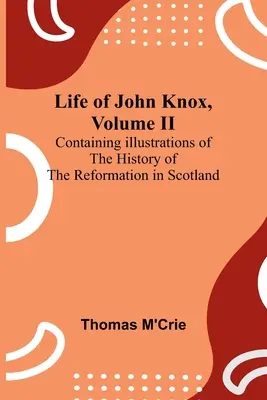 Vie de John Knox, Volume II : Illustrations de l'histoire de la Réforme en Ecosse - Life of John Knox, Volume II: Containing Illustrations of the History of the Reformation in Scotland