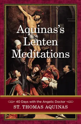 Méditations de Carême de l'Aquinate : 40 jours avec le Docteur Angélique - Aquinas's Lenten Meditations: 40 Days with the Angelic Doctor