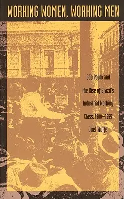 Femmes et hommes au travail : Sao Paulo et l'émergence de la classe ouvrière industrielle brésilienne, 1900-1955 - Working Women, Working Men: Sao Paulo & the Rise of Brazil's Industrial Working Class, 1900-1955