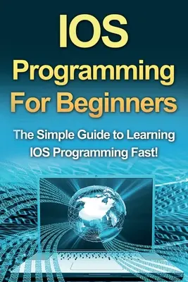 Programmation IOS pour débutants : Le guide simple pour apprendre la programmation IOS rapidement ! - IOS Programming For Beginners: The Simple Guide to Learning IOS Programming Fast!