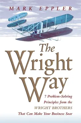 Wright Way : 7 principes de résolution de problèmes des frères Wright qui peuvent faire décoller votre entreprise - Wright Way: 7 Problem-Solving Principles from the Wright Brothers That Can Make Your Business Soar