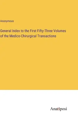 Index général des cinquante-trois premiers volumes des Transactions médico-chirurgicales - General Index to the First Fifty-Three Volumes of the Medico-Chirurgical Transactions