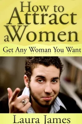 Comment attirer les femmes : Obtenez toutes les femmes que vous voulez - How to Attract a Women: Get Any Woman You Want