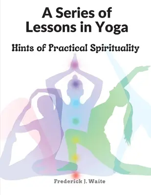 Une série de leçons sur le yoga : conseils de spiritualité pratique - A Series of Lessons in Yoga: Hints of Practical Spirituality