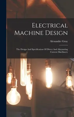 Conception de machines électriques : Conception et spécification des machines à courant continu et alternatif - Electrical Machine Design: The Design And Specification Of Direct And Alternating Current Machinery