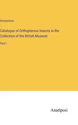 Catalogue des insectes orthoptères de la collection du British Museum : Partie I - Catalogue of Orthopterous Insects in the Collection of the British Museum: Part I