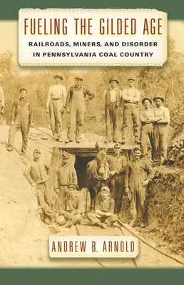 Le carburant de l'âge d'or : Chemins de fer, mineurs et désordre au pays du charbon en Pennsylvanie - Fueling the Gilded Age: Railroads, Miners, and Disorder in Pennsylvania Coal Country