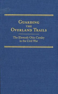 Guarding the Overland Trails, Volume 24 : The Eleventh Ohio Cavalry in the Civil War (en anglais) - Guarding the Overland Trails, Volume 24: The Eleventh Ohio Cavalry in the Civil War