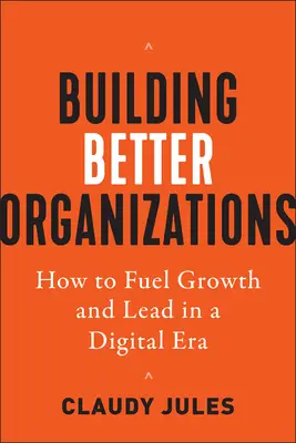 Construire de meilleures organisations : Comment alimenter la croissance et diriger à l'ère numérique - Building Better Organizations: How to Fuel Growth and Lead in a Digital Era