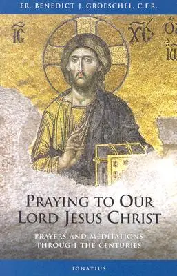 Prier notre Seigneur Jésus-Christ : Prières et méditations à travers les siècles - Praying to Our Lord Jesus Christ: Prayers and Meditations Through the Centuries