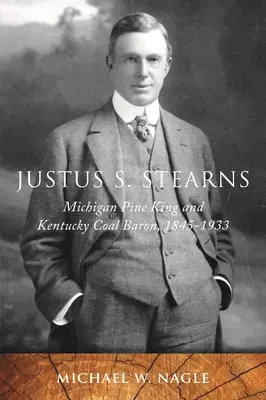 Justus S. Stearns : Roi du pin du Michigan et baron du charbon du Kentucky, 1845-1933 - Justus S. Stearns: Michigan Pine King and Kentucky Coal Baron, 1845-1933