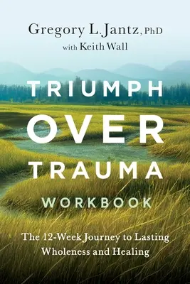 Triumph Over Trauma Workbook : Le voyage de 12 semaines vers la plénitude et la guérison durables - Triumph Over Trauma Workbook: The 12-Week Journey to Lasting Wholeness and Healing