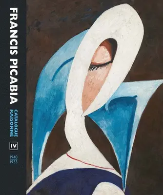 Francis Picabia : Catalogue Raisonne Volume IV (1940-1953) - Francis Picabia: Catalogue Raisonne Volume IV (1940-1953)