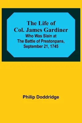 La vie du colonel James Gardiner : qui a été tué à la bataille de Prestonpans, le 21 septembre 1745 - The Life of Col. James Gardiner: Who Was Slain at the Battle of Prestonpans, September 21, 1745