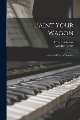 Paint Your Wagon : une pièce musicale en deux actes - Paint Your Wagon: a Musical Play in Two Acts