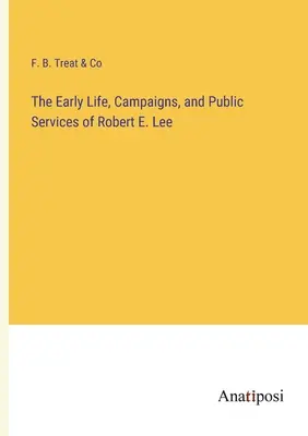 Les débuts de la vie, les campagnes et les services publics de Robert E. Lee - The Early Life, Campaigns, and Public Services of Robert E. Lee