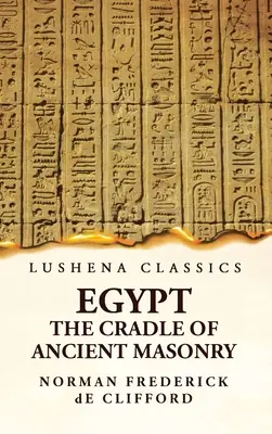 Egypt the Cradle of Ancient Masonry Comprising a History of Egypt, With a Comprehensive and Authentic Account of the Antiquity of Masonry, Resulting F