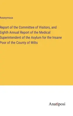 Report of the Committee of Visitors, and Eighth Annual Report of the Medical Superintendent of the Asylum for the Insane Poor of the County of Wilts