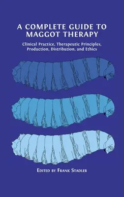 Guide complet de la thérapie par les asticots : Pratique clinique, principes thérapeutiques, production, distribution et éthique - A Complete Guide to Maggot Therapy: Clinical Practice, Therapeutic Principles, Production, Distribution, and Ethics