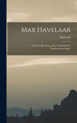 Max Havelaar : De Koffiveilingen Der Nederlandsche Handelsmaatschappy - Max Havelaar: Of, De Koffiveilingen Der Nederlandsche Handelsmaatschappy