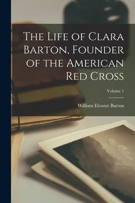 La vie de Clara Barton, fondatrice de la Croix-Rouge américaine ; Volume 1 - The Life of Clara Barton, Founder of the American Red Cross; Volume 1