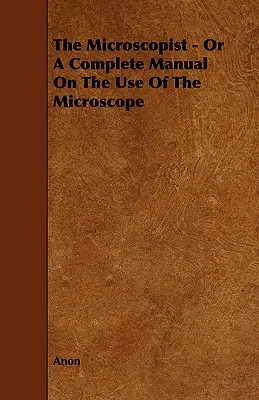 Le microscopiste - ou un manuel complet sur l'utilisation du microscope - The Microscopist - Or A Complete Manual On The Use Of The Microscope