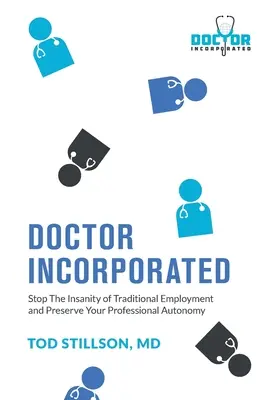 Docteur Incorporé : Mettez fin à la folie de l'emploi traditionnel et préservez votre autonomie professionnelle - Doctor Incorporated: Stop the Insanity of Traditional Employment and Preserve Your Professional Autonomy