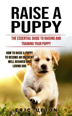 Élever un chiot : Le guide essentiel pour élever et dresser votre chiot (Comment élever un chiot pour qu'il devienne un chien obéissant, bien élevé et aimable). - Raise a Puppy: The Essential Guide to Raising and Training Your Puppy (How to Raise a Puppy to Become an Obedient Well Behaved and Lo