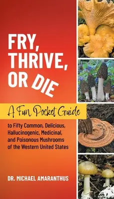 Fry, Thrive, or Die : A Fun Pocket Guide to 50 Common, Delicious, Hallucinogenic, Medicinal, and Poisonous Mushrooms of the Western United S - Fry, Thrive, or Die: A Fun Pocket Guide to 50 Common, Delicious, Hallucinogenic, Medicinal, and Poisonous Mushrooms of the Western United S