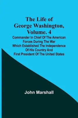 La vie de George Washington, Volume. 4 : Commandant en chef des forces américaines pendant la guerre qui a établi l'indépendance de son pays a - The Life of George Washington, Volume. 4: Commander in Chief of the American Forces During the War which Established the Independence of his Country a