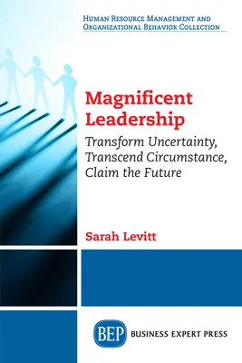 Le leadership magnifique : Transformer l'incertitude, transcender les circonstances, revendiquer l'avenir - Magnificent Leadership: Transform Uncertainty, Transcend Circumstance, Claim the Future
