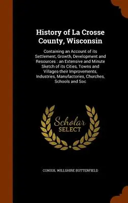 Histoire du comté de La Crosse, Wisconsin : Contenant un compte rendu de sa colonisation, de sa croissance, de son développement et de ses ressources : une esquisse détaillée et minutieuse de l'histoire du comté de La Crosse, du Wisconsin. - History of La Crosse County, Wisconsin: Containing an Account of its Settlement, Growth, Development and Resources: an Extensive and Minute Sketch of