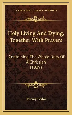 Vivre et mourir saintement, avec des prières : Contenant l'ensemble des devoirs d'un chrétien (1839) - Holy Living And Dying, Together With Prayers: Containing The Whole Duty Of A Christian (1839)