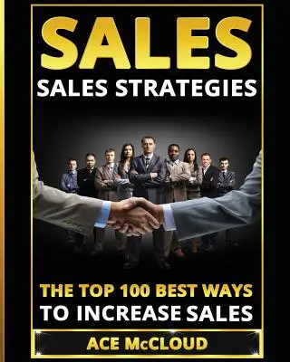 La vente : Stratégies de vente : Les 100 meilleures façons d'augmenter les ventes - Sales: Sales Strategies: The Top 100 Best Ways To Increase Sales