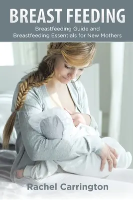 L'allaitement maternel : Guide de l'allaitement et éléments essentiels de l'allaitement pour les nouvelles mères - Breast Feeding: Breastfeeding Guide and Breastfeeding Essentials for New Mothers