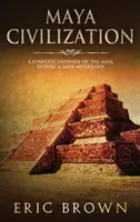 La civilisation maya : Un aperçu complet de l'histoire et de la mythologie maya - Maya Civilization: A Complete Overview Of The Maya History & Maya Mythology