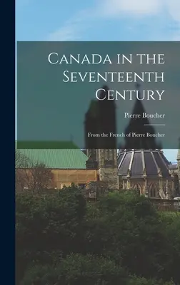 Le Canada au XVIIe siècle : Du français de Pierre Boucher - Canada in the Seventeenth Century: From the French of Pierre Boucher