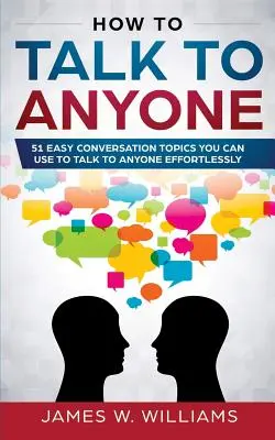 Comment parler à n'importe qui : 51 sujets de conversation faciles à utiliser pour parler à n'importe qui sans effort - How To Talk To Anyone: 51 Easy Conversation Topics You Can Use to Talk to Anyone Effortlessly