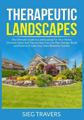 Paysages thérapeutiques : Le guide ultime de l'aménagement paysager de votre maison, découvrez des idées et des conseils sur la façon de planifier, concevoir, construire et planter. - Therapeutic Landscapes: The Ultimate Guide to Landscaping For Your Home, Discover Ideas and Tips on How You Can Plan, Design, Build and Plant