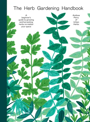 Le manuel de jardinage des herbes : Un guide pour les débutants pour cultiver et récolter des herbes aromatiques quel que soit l'espace dont vous disposez - The Herb Gardening Handbook: A Beginners' Guide to Growing and Harvesting Herbs No Matter Your Space