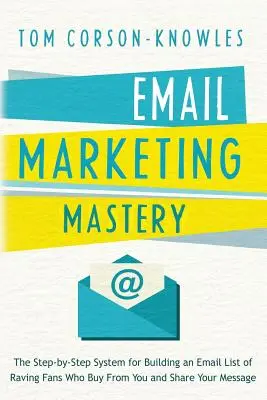 Email Marketing Mastery : Le système étape par étape pour construire une liste de fans enthousiastes qui achètent chez vous et partagent votre message - Email Marketing Mastery: The Step-By-Step System for Building an Email List of Raving Fans Who Buy From You and Share Your Message