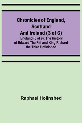 Chroniques d'Angleterre, d'Écosse et d'Irlande (3 sur 6) : Angleterre (5 sur 9) ; Histoire d'Édouard le Cinquième et du roi Richard le Troisième inachevée - Chronicles of England, Scotland and Ireland (3 of 6): England (5 of 9); The History of Edward the Fift and King Richard the Third Unfinished