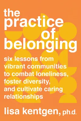 The Practice of Belonging : Six Lessons from Vibrant Communities to Combat Loneliness, Foster Diversity, and Cultivate Caring Relationships (La pratique de l'appartenance : six leçons tirées de communautés dynamiques pour combattre la solitude, favoriser la diversité et cultiver des relations bienve - The Practice of Belonging: Six Lessons from Vibrant Communities to Combat Loneliness, Foster Diversity, and Cultivate Caring Relationships