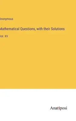 Questions mathématiques, avec leurs solutions : Vol. XV - Mathematical Questions, with their Solutions: Vol. XV