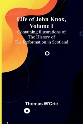 Vie de John Knox, Volume I : Illustrations de l'histoire de la Réforme en Écosse - Life of John Knox, Volume I: Containing Illustrations of the History of the Reformation in Scotland