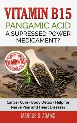 Vitamine B15 - Acide pangamique : Un médicament au pouvoir opprimé : Guérison du cancer - Désintoxication du corps - Aide pour les douleurs nerveuses et les maladies cardiaques ? - Vitamin B15 - Pangamic Acid: A Supressed Power Medicament?: Cancer Cure - Body Detox - Help for Nerve Pain and Heart Disease?